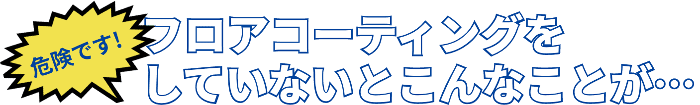 フロアコーティングをしていないとこんなことが…